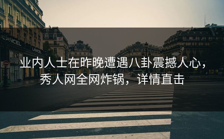 业内人士在昨晚遭遇八卦震撼人心,秀人网全网炸锅,详情直击 业内人士在昨晚遭遇八卦震撼人心,秀人网全网炸锅,详情直击