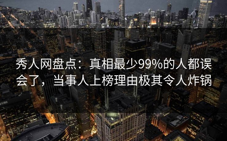 秀人网盘点：真相最少99%的人都误会了，当事人上榜理由极其令人炸锅