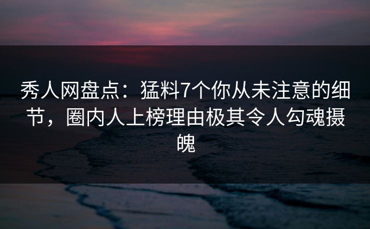 秀人网盘点：猛料7个你从未注意的细节，圈内人上榜理由极其令人勾魂摄魄
