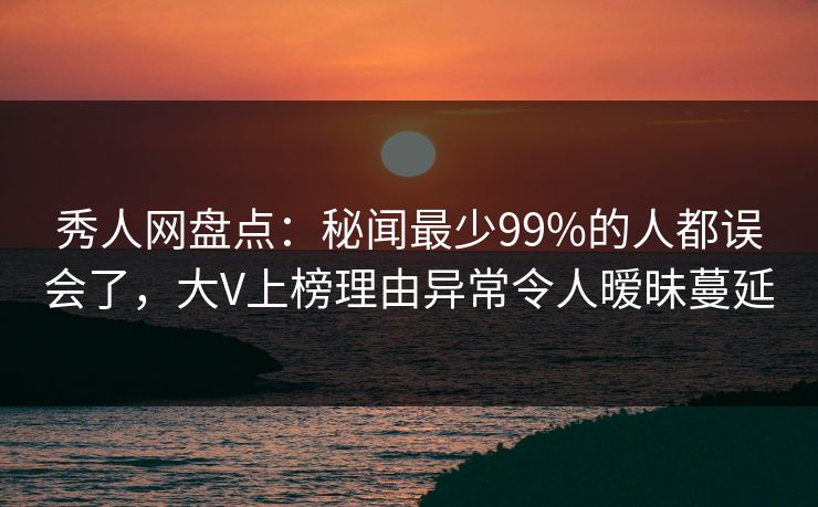 秀人网盘点：秘闻最少99%的人都误会了，大V上榜理由异常令人暧昧蔓延