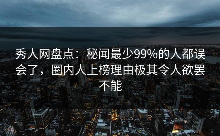 秀人网盘点：秘闻最少99%的人都误会了，圈内人上榜理由极其令人欲罢不能