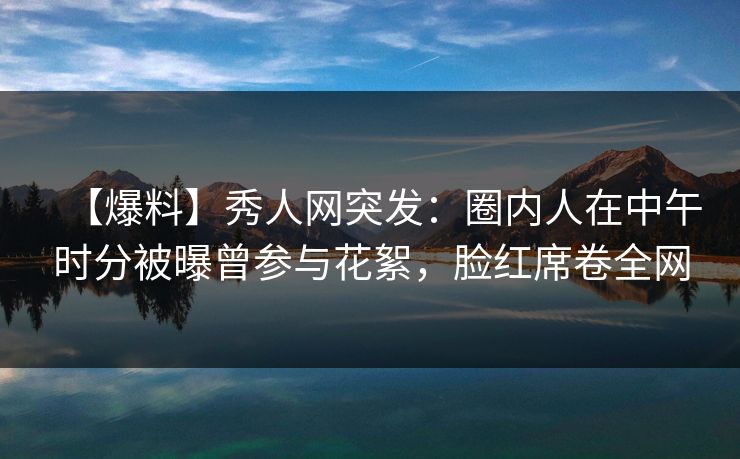 【爆料】秀人网突发:圈内人在中午时分被曝曾参与花絮,脸红席卷全网 【爆料】秀人网突发:圈内人在中午时分被曝曾参与花絮,脸红席卷全网