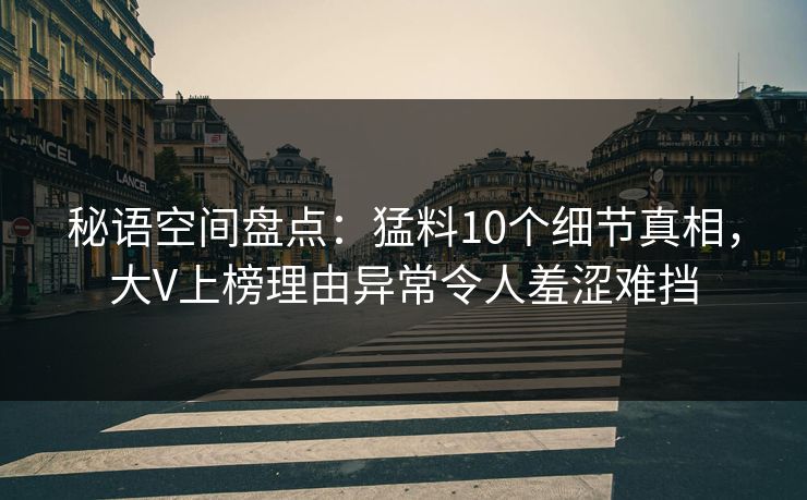 秘语空间盘点:猛料10个细节真相,大V上榜理由异常令人羞涩难挡 秘语空间盘点:猛料10个细节真相,大V上榜理由异常令人羞涩难挡