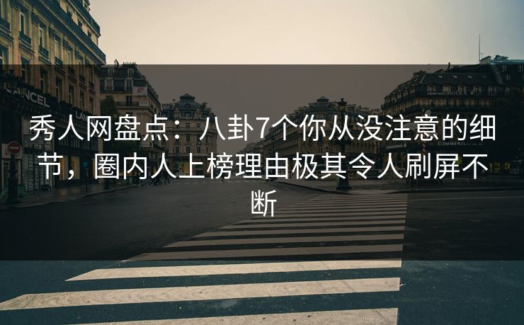 秀人网盘点：八卦7个你从没注意的细节，圈内人上榜理由极其令人刷屏不断