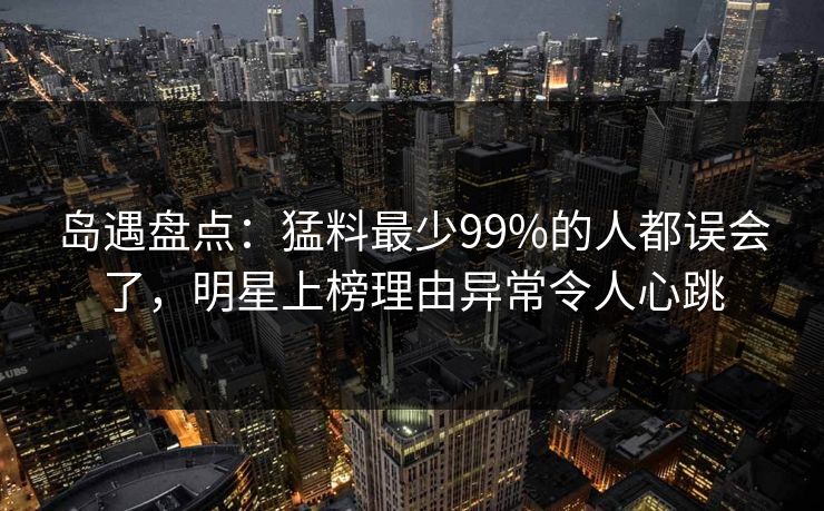 岛遇盘点:猛料最少99%的人都误会了,明星上榜理由异常令人心跳 岛遇盘点:猛料最少99%的人都误会了,明星上榜理由异常令人心跳