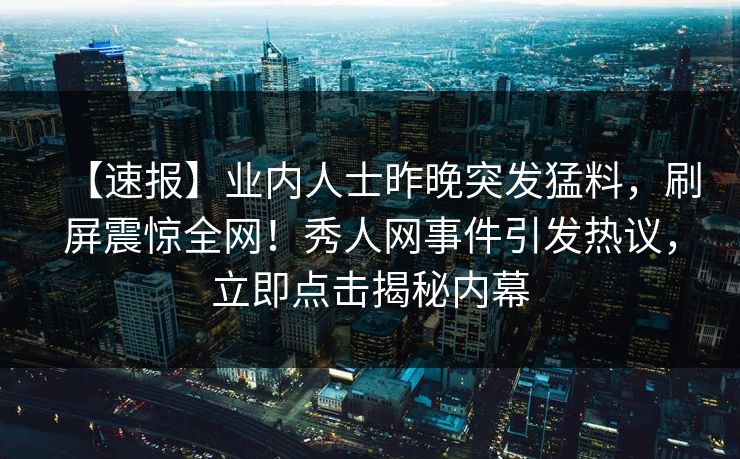 【速报】业内人士昨晚突发猛料,刷屏震惊全网!秀人网事件引发热议,立即点击揭秘内幕 【速报】业内人士昨晚突发猛料,刷屏震惊全网!秀人网事件引发热议,立即点击揭秘内幕