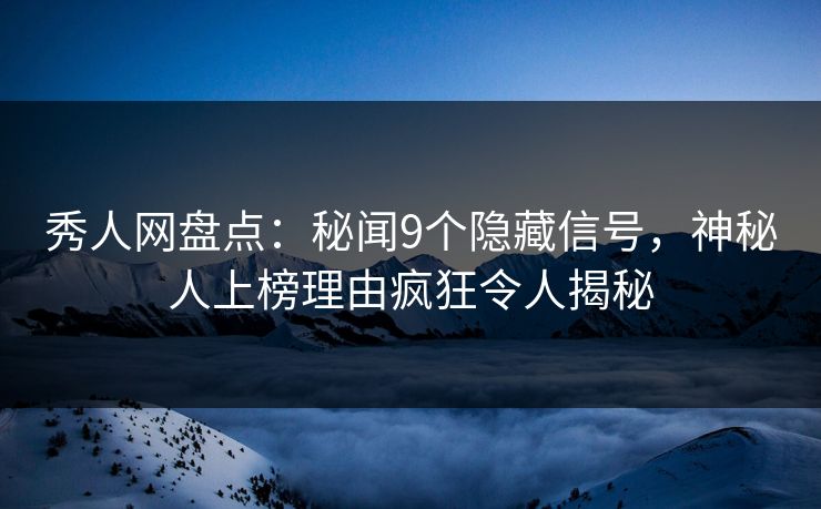 秀人网盘点：秘闻9个隐藏信号，神秘人上榜理由疯狂令人揭秘