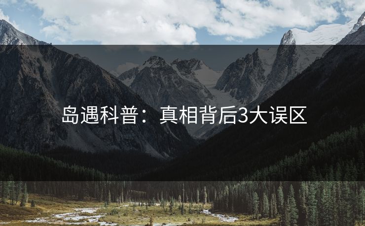 岛遇科普：真相背后3大误区