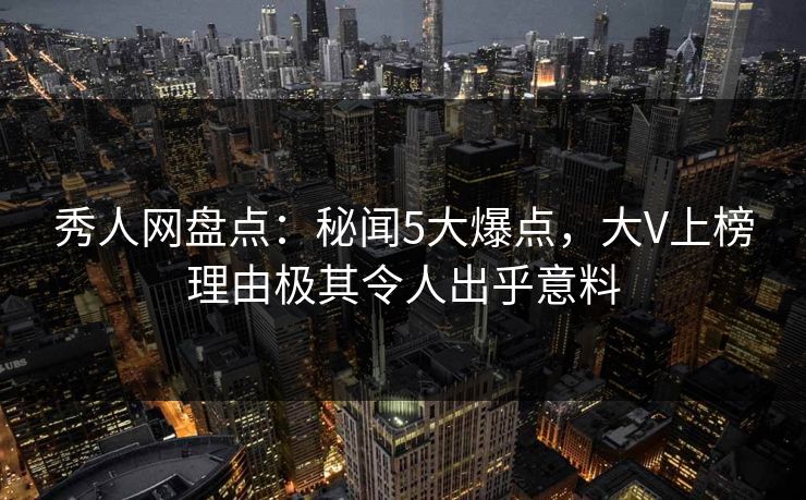秀人网盘点：秘闻5大爆点，大V上榜理由极其令人出乎意料