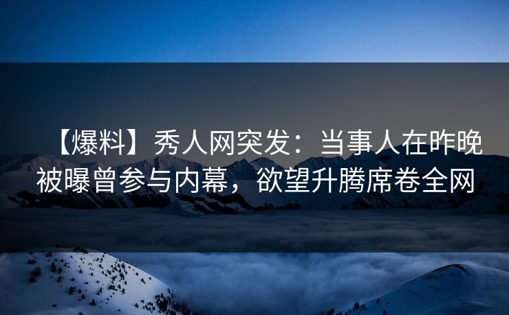 【爆料】秀人网突发：当事人在昨晚被曝曾参与内幕，欲望升腾席卷全网