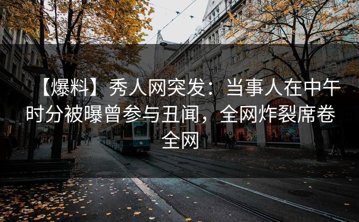 【爆料】秀人网突发:当事人在中午时分被曝曾参与丑闻,全网炸裂席卷全网 【爆料】秀人网突发:当事人在中午时分被曝曾参与丑闻,全网炸裂席卷全网