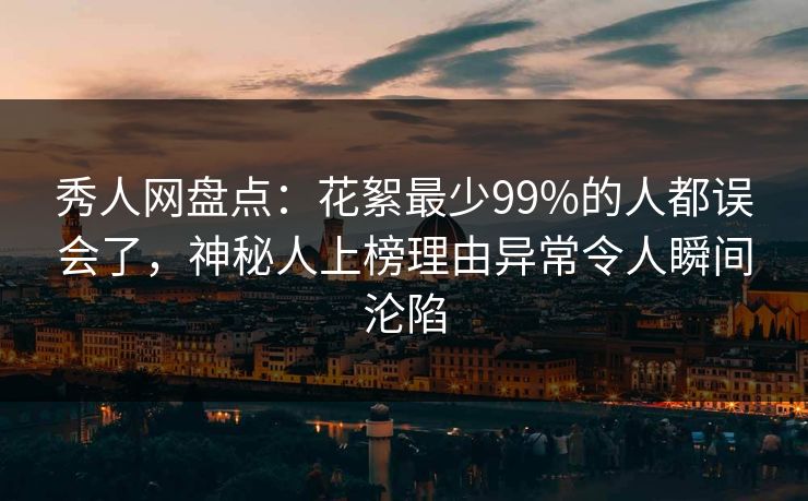 秀人网盘点：花絮最少99%的人都误会了，神秘人上榜理由异常令人瞬间沦陷