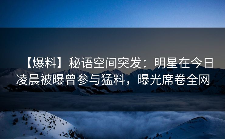 【爆料】秘语空间突发：明星在今日凌晨被曝曾参与猛料，曝光席卷全网