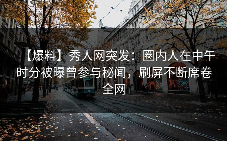 【爆料】秀人网突发：圈内人在中午时分被曝曾参与秘闻，刷屏不断席卷全网