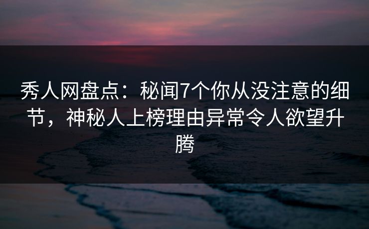秀人网盘点:秘闻7个你从没注意的细节,神秘人上榜理由异常令人欲望升腾 秀人网盘点:秘闻7个你从没注意的细节,神秘人上榜理由异常令人欲望升腾