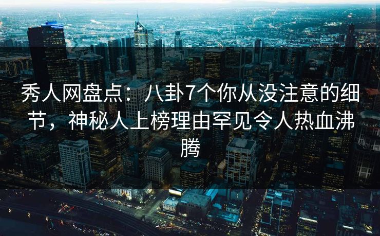 秀人网盘点：八卦7个你从没注意的细节，神秘人上榜理由罕见令人热血沸腾