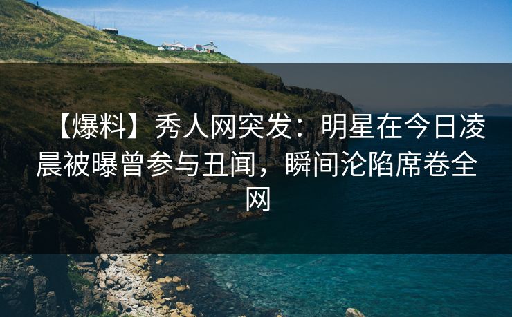 【爆料】秀人网突发:明星在今日凌晨被曝曾参与丑闻,瞬间沦陷席卷全网 【爆料】秀人网突发:明星在今日凌晨被曝曾参与丑闻,瞬间沦陷席卷全网