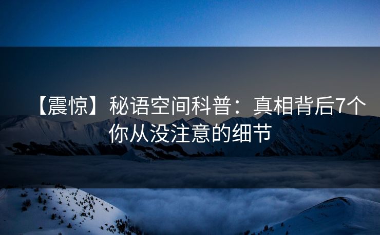 【震惊】秘语空间科普：真相背后7个你从没注意的细节