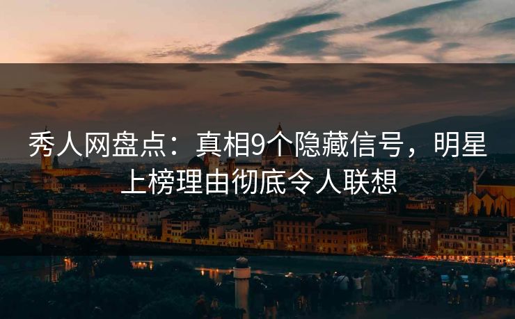 秀人网盘点：真相9个隐藏信号，明星上榜理由彻底令人联想