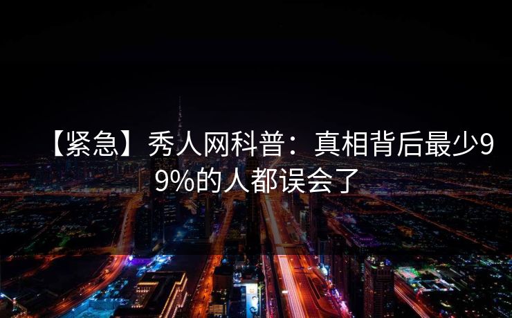 【紧急】秀人网科普：真相背后最少99%的人都误会了