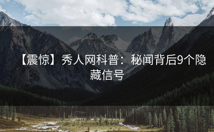 【震惊】秀人网科普：秘闻背后9个隐藏信号