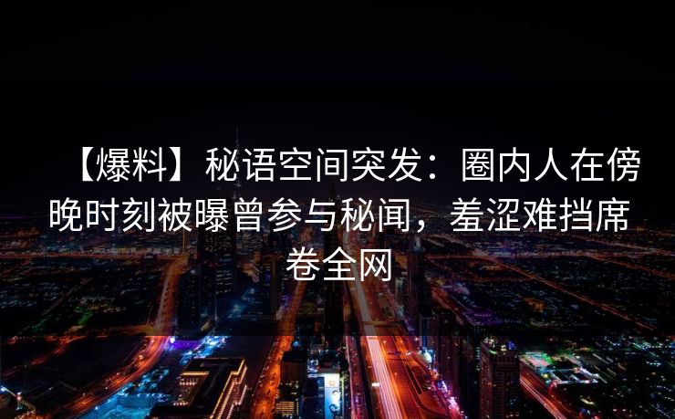 【爆料】秘语空间突发：圈内人在傍晚时刻被曝曾参与秘闻，羞涩难挡席卷全网