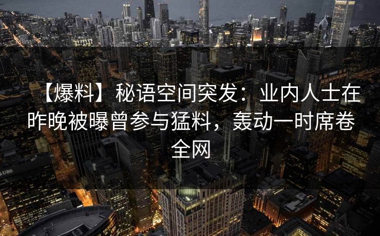 【爆料】秘语空间突发：业内人士在昨晚被曝曾参与猛料，轰动一时席卷全网