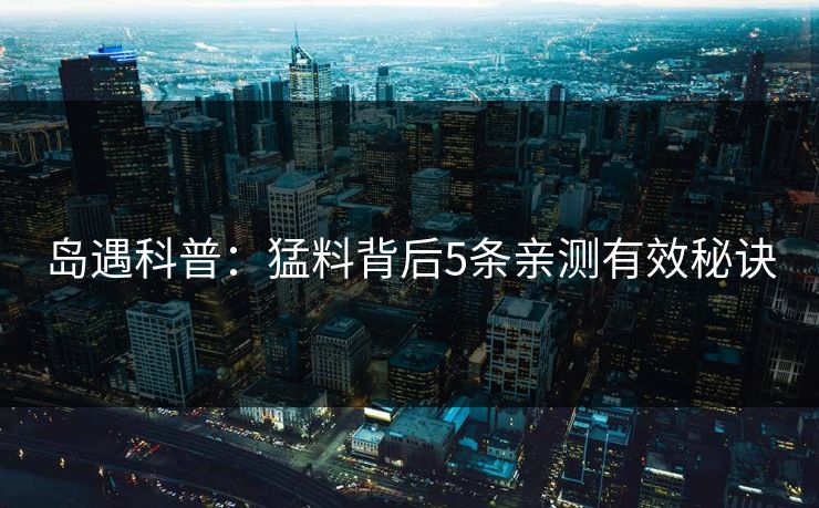 岛遇科普:猛料背后5条亲测有效秘诀 岛遇科普:猛料背后5条亲测有效秘诀