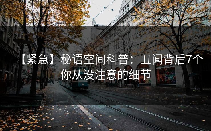 【紧急】秘语空间科普：丑闻背后7个你从没注意的细节