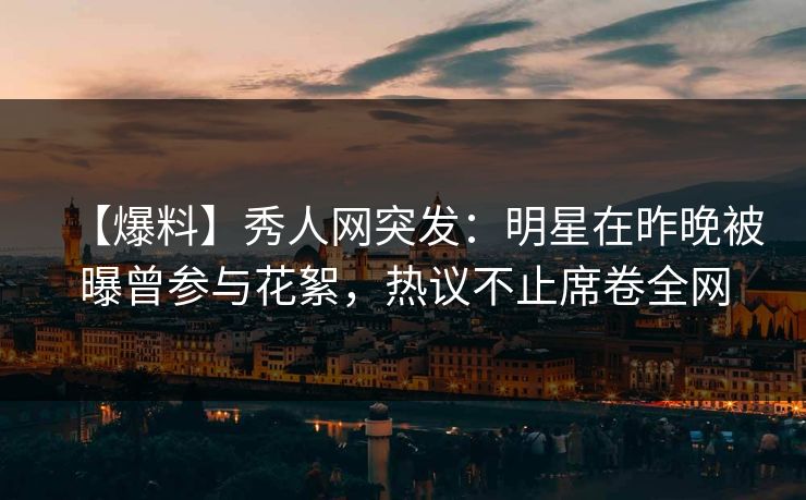 【爆料】秀人网突发:明星在昨晚被曝曾参与花絮,热议不止席卷全网 【爆料】秀人网突发:明星在昨晚被曝曾参与花絮,热议不止席卷全网