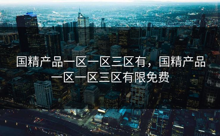 国精产品一区一区三区有,国精产品一区一区三区有限免费 国精产品一区一区三区有,国精产品一区一区三区有限免费