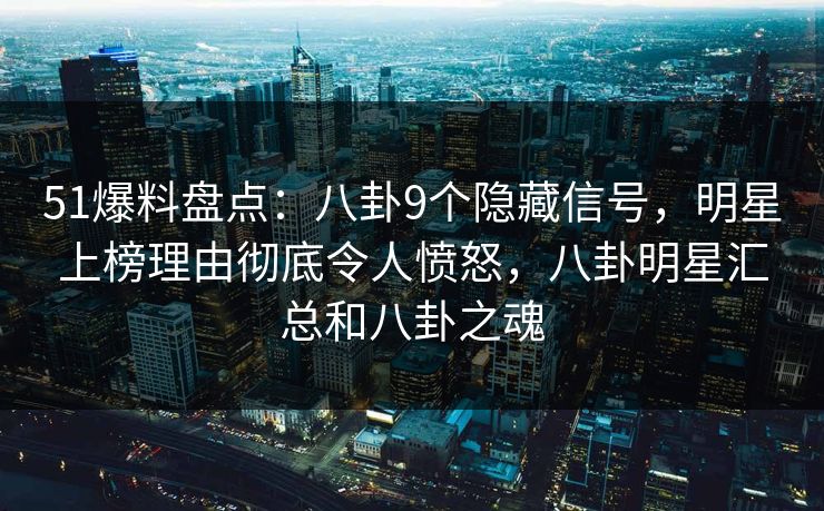 51爆料盘点：八卦9个隐藏信号，明星上榜理由彻底令人愤怒，八卦明星汇总和八卦之魂