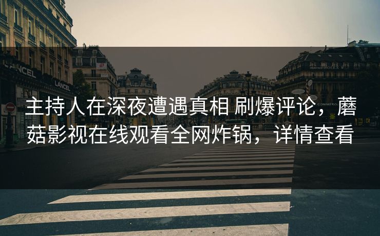 主持人在深夜遭遇真相 刷爆评论，蘑菇影视在线观看全网炸锅，详情查看