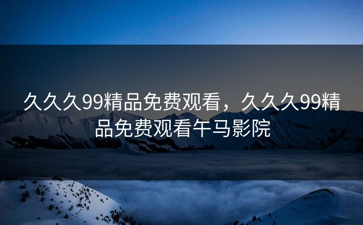 久久久99精品免费观看，久久久99精品免费观看午马影院