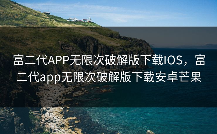 富二代APP无限次破解版下载IOS，富二代app无限次破解版下载安卓芒果