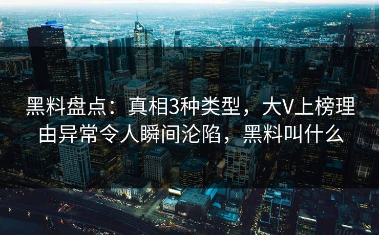 黑料盘点:真相3种类型,大V上榜理由异常令人瞬间沦陷,黑料叫什么 黑料盘点:真相3种类型,大V上榜理由异常令人瞬间沦陷,黑料叫什么