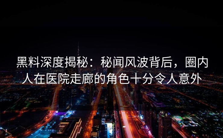 黑料深度揭秘：秘闻风波背后，圈内人在医院走廊的角色十分令人意外