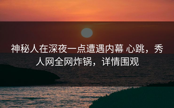 神秘人在深夜一点遭遇内幕 心跳,秀人网全网炸锅,详情围观 神秘人在深夜一点遭遇内幕 心跳,秀人网全网炸锅,详情围观