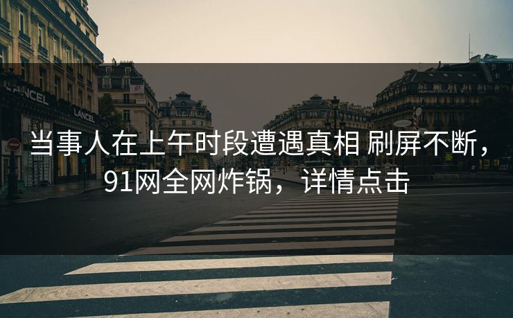 当事人在上午时段遭遇真相 刷屏不断,91网全网炸锅,详情点击 当事人在上午时段遭遇真相 刷屏不断,91网全网炸锅,详情点击