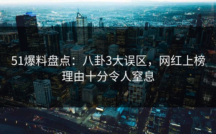 51爆料盘点：八卦3大误区，网红上榜理由十分令人窒息