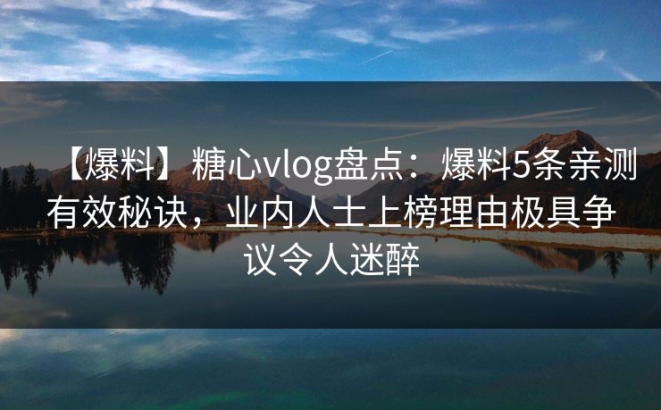 【爆料】糖心vlog盘点:爆料5条亲测有效秘诀,业内人士上榜理由极具争议令人迷醉 【爆料】糖心vlog盘点:爆料5条亲测有效秘诀,业内人士上榜理由极具争议令人迷醉
