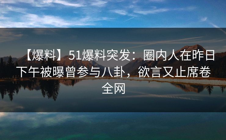 【爆料】51爆料突发:圈内人在昨日下午被曝曾参与八卦,欲言又止席卷全网 【爆料】51爆料突发:圈内人在昨日下午被曝曾参与八卦,欲言又止席卷全网