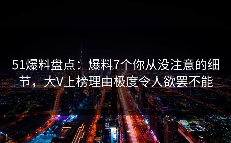 51爆料盘点:爆料7个你从没注意的细节,大V上榜理由极度令人欲罢不能 51爆料盘点:爆料7个你从没注意的细节,大V上榜理由极度令人欲罢不能