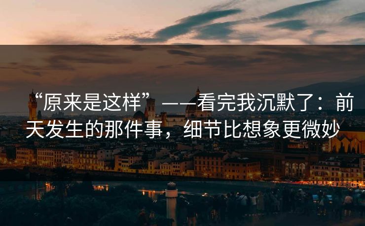 “原来是这样”——看完我沉默了：前天发生的那件事，细节比想象更微妙