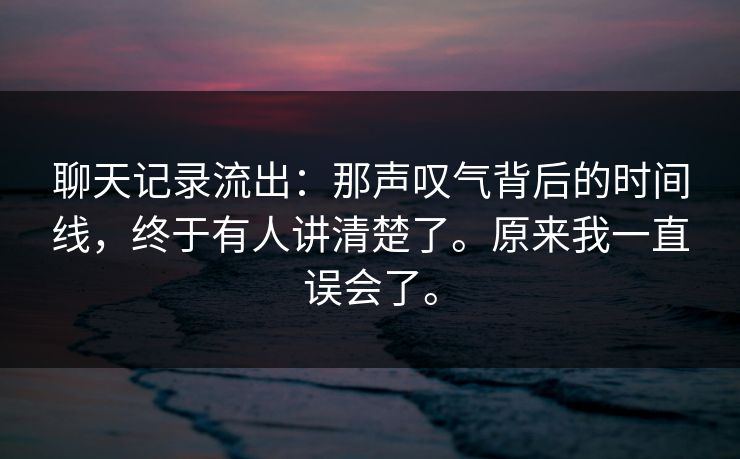 聊天记录流出：那声叹气背后的时间线，终于有人讲清楚了。原来我一直误会了。