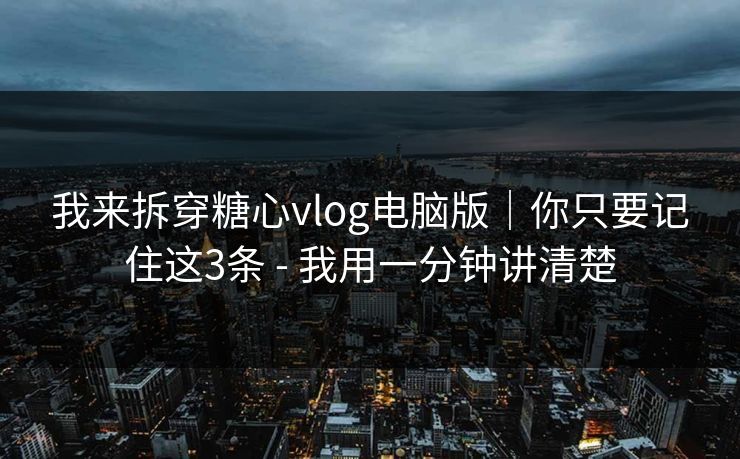 我来拆穿糖心vlog电脑版｜你只要记住这3条 - 我用一分钟讲清楚