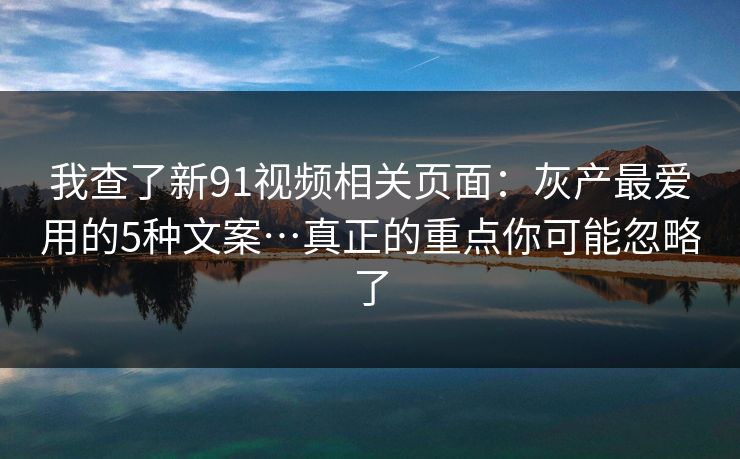 我查了新91视频相关页面:灰产最爱用的5种文案…真正的重点你可能忽略了 我查了新91视频相关页面:灰产最爱用的5种文案…真正的重点你可能忽略了