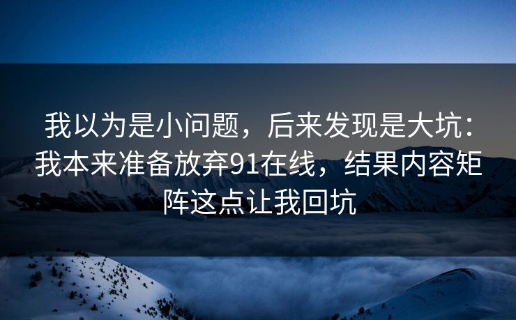 我以为是小问题,后来发现是大坑:我本来准备放弃91在线,结果内容矩阵这点让我回坑 我以为是小问题,后来发现是大坑:我本来准备放弃91在线,结果内容矩阵这点让我回坑