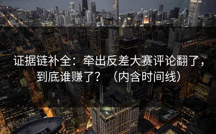 证据链补全：牵出反差大赛评论翻了，到底谁赚了？（内含时间线）