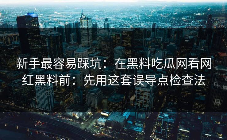 新手最容易踩坑:在黑料吃瓜网看网红黑料前:先用这套误导点检查法 新手最容易踩坑:在黑料吃瓜网看网红黑料前:先用这套误导点检查法